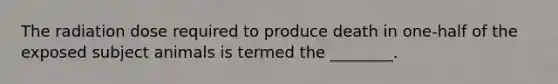 The radiation dose required to produce death in one-half of the exposed subject animals is termed the ________.