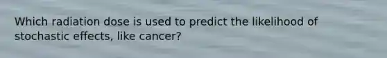 Which radiation dose is used to predict the likelihood of stochastic effects, like cancer?