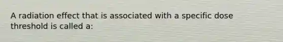 A radiation effect that is associated with a specific dose threshold is called a: