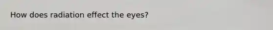 How does radiation effect the eyes?