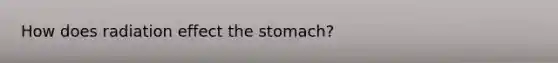 How does radiation effect the stomach?