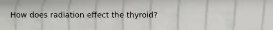 How does radiation effect the thyroid?