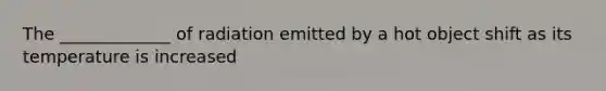 The _____________ of radiation emitted by a hot object shift as its temperature is increased