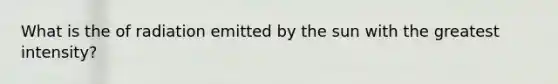 What is the of radiation emitted by the sun with the greatest intensity?