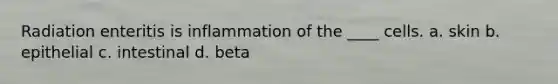 Radiation enteritis is inflammation of the ____ cells. a. skin b. epithelial c. intestinal d. beta