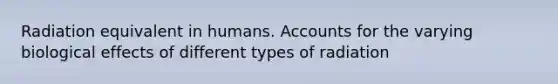 Radiation equivalent in humans. Accounts for the varying biological effects of different types of radiation