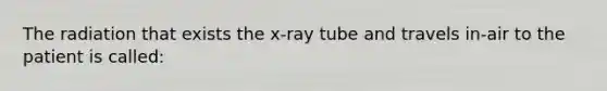 The radiation that exists the x-ray tube and travels in-air to the patient is called: