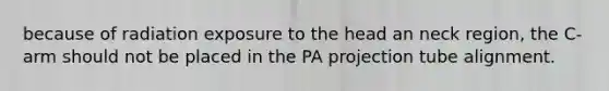 because of radiation exposure to the head an neck region, the C-arm should not be placed in the PA projection tube alignment.