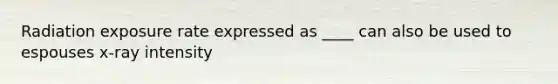 Radiation exposure rate expressed as ____ can also be used to espouses x-ray intensity