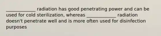 _____________ radiation has good penetrating power and can be used for cold sterilization, whereas _____________ radiation doesn't penetrate well and is more often used for disinfection purposes
