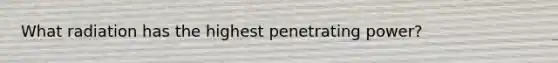 What radiation has the highest penetrating power?