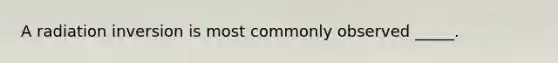 A radiation inversion is most commonly observed _____.