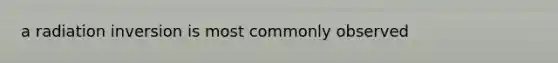 a radiation inversion is most commonly observed