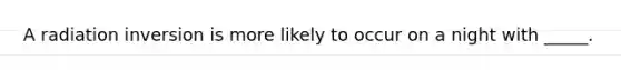 A radiation inversion is more likely to occur on a night with _____.