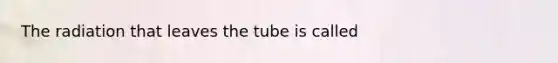 The radiation that leaves the tube is called