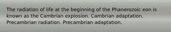 The radiation of life at the beginning of the Phanerozoic eon is known as the Cambrian explosion. Cambrian adaptation. Precambrian radiation. Precambrian adaptation.