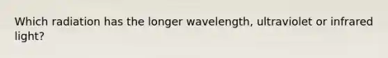 Which radiation has the longer wavelength, ultraviolet or infrared light?