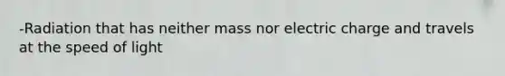 -Radiation that has neither mass nor electric charge and travels at the speed of light