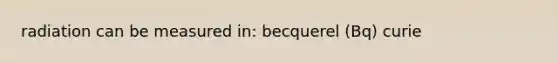 radiation can be measured in: becquerel (Bq) curie