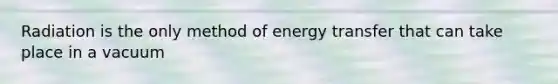 Radiation is the only method of energy transfer that can take place in a vacuum