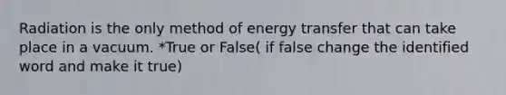 Radiation is the only method of energy transfer that can take place in a vacuum. *True or False( if false change the identified word and make it true)