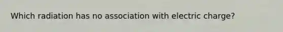 Which radiation has no association with electric charge?