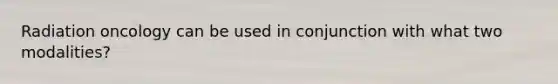 Radiation oncology can be used in conjunction with what two modalities?