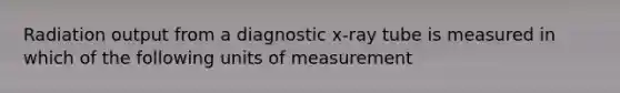 Radiation output from a diagnostic x-ray tube is measured in which of the following units of measurement