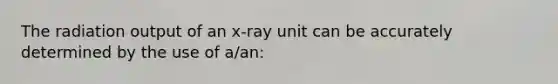 The radiation output of an x-ray unit can be accurately determined by the use of a/an: