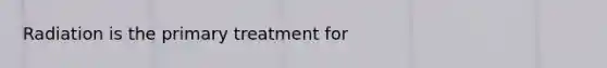 Radiation is the primary treatment for