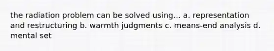 the radiation problem can be solved using... a. representation and restructuring b. warmth judgments c. means-end analysis d. mental set