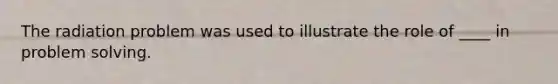 The radiation problem was used to illustrate the role of ____ in problem solving.