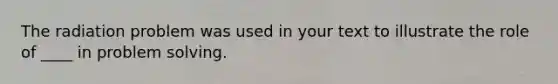 The radiation problem was used in your text to illustrate the role of ____ in problem solving.