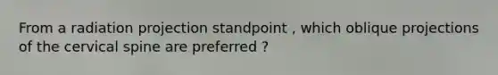 From a radiation projection standpoint , which oblique projections of the cervical spine are preferred ?