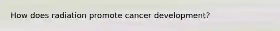 How does radiation promote cancer development?