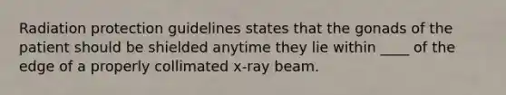 Radiation protection guidelines states that the gonads of the patient should be shielded anytime they lie within ____ of the edge of a properly collimated x-ray beam.