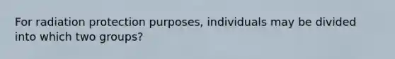 For radiation protection purposes, individuals may be divided into which two groups?