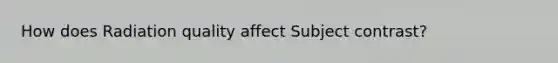 How does Radiation quality affect Subject contrast?