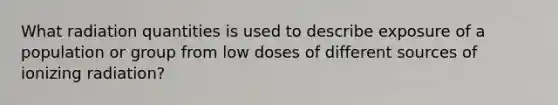 What radiation quantities is used to describe exposure of a population or group from low doses of different sources of ionizing radiation?