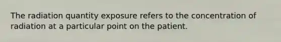 The radiation quantity exposure refers to the concentration of radiation at a particular point on the patient.