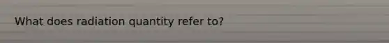 What does radiation quantity refer to?