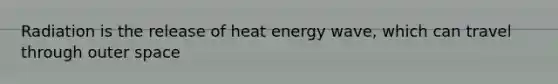 Radiation is the release of heat energy wave, which can travel through outer space