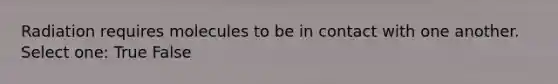 Radiation requires molecules to be in contact with one another. Select one: True False