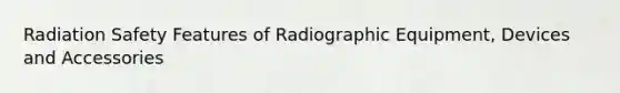 Radiation Safety Features of Radiographic Equipment, Devices and Accessories