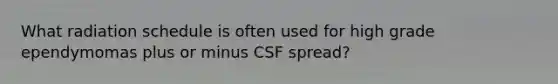 What radiation schedule is often used for high grade ependymomas plus or minus CSF spread?