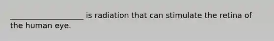 ___________________ is radiation that can stimulate the retina of the human eye.