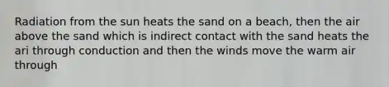 Radiation from the sun heats the sand on a beach, then the air above the sand which is indirect contact with the sand heats the ari through conduction and then the winds move the warm air through