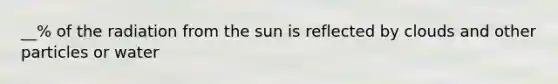 __% of the radiation from the sun is reflected by clouds and other particles or water