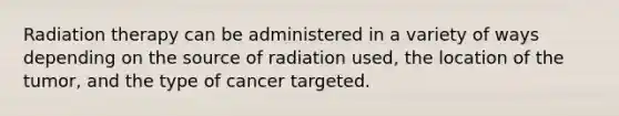 Radiation therapy can be administered in a variety of ways depending on the source of radiation used, the location of the tumor, and the type of cancer targeted.