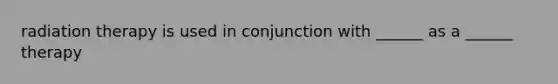 radiation therapy is used in conjunction with ______ as a ______ therapy